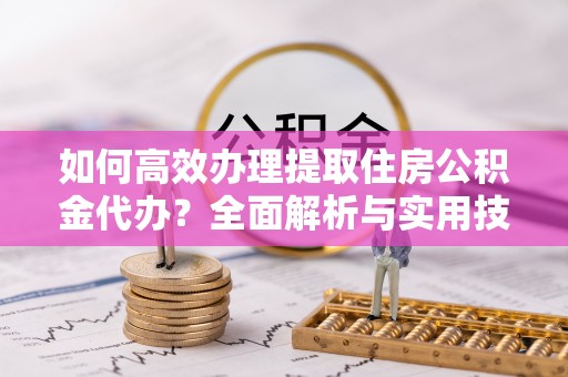上杭如何高效办理提取住房公积金代办？全面解析与实用技巧