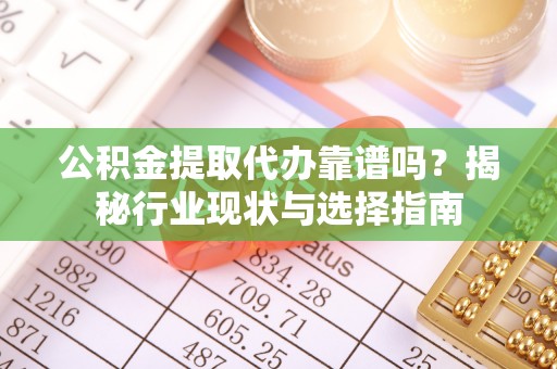 上杭公积金提取代办靠谱吗？揭秘行业现状与选择指南