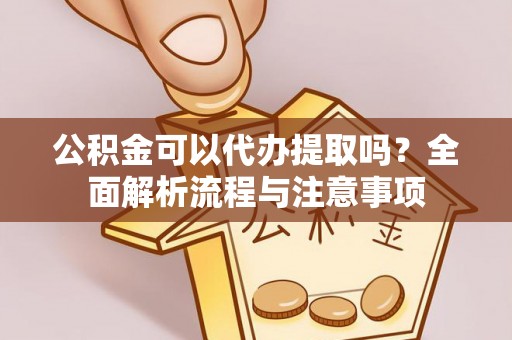 上杭公积金可以代办提取吗？全面解析流程与注意事项