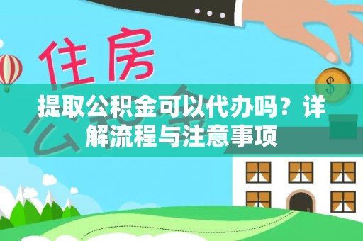 上杭提取公积金可以代办吗？详解流程与注意事项