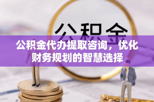 上杭公积金代办提取咨询，优化财务规划的智慧选择