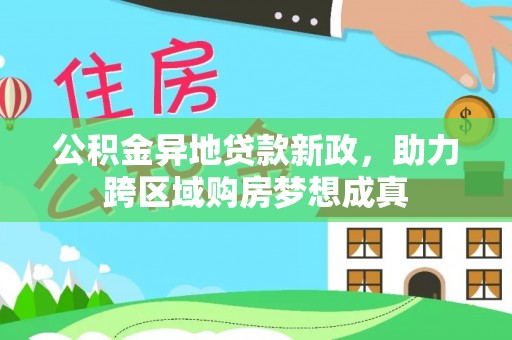 上杭公积金异地贷款新政，助力跨区域购房梦想成真