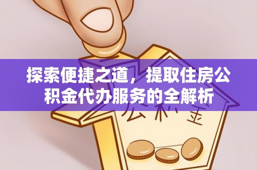 上杭探索便捷之道，提取住房公积金代办服务的全解析