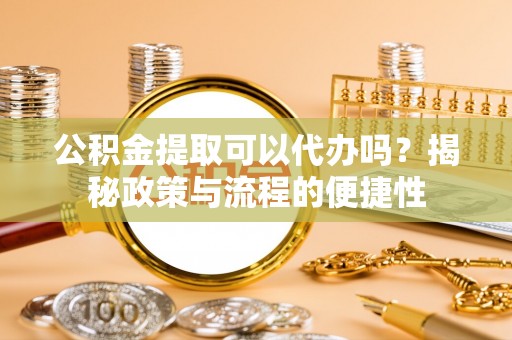 上杭公积金提取可以代办吗？揭秘政策与流程的便捷性