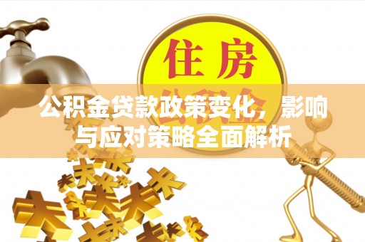 上杭公积金贷款政策变化，影响与应对策略全面解析