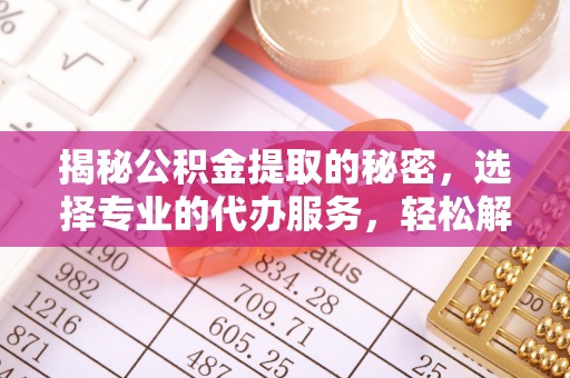 上杭揭秘公积金提取的秘密，选择专业的代办服务，轻松解决你的难题