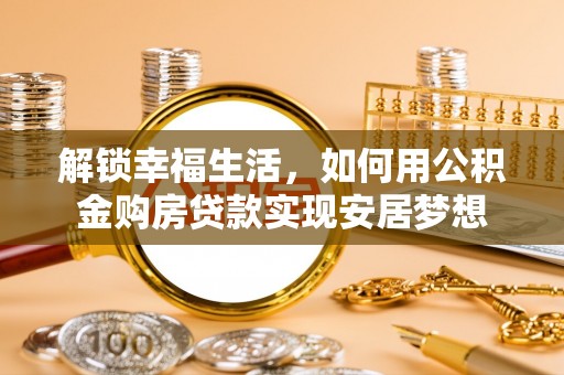 上杭解锁幸福生活，如何用公积金购房贷款实现安居梦想
