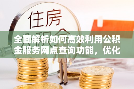 上杭全面解析如何高效利用公积金服务网点查询功能，优化生活理财规划