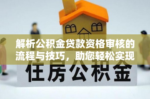 上杭解析公积金贷款资格审核的流程与技巧，助您轻松实现购房梦