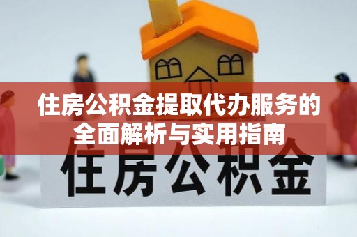 上杭住房公积金提取代办服务的全面解析与实用指南