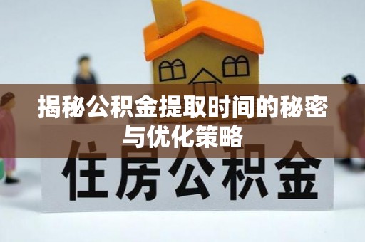 上杭揭秘公积金提取时间的秘密与优化策略