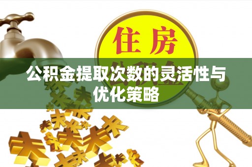 上杭公积金提取次数的灵活性与优化策略