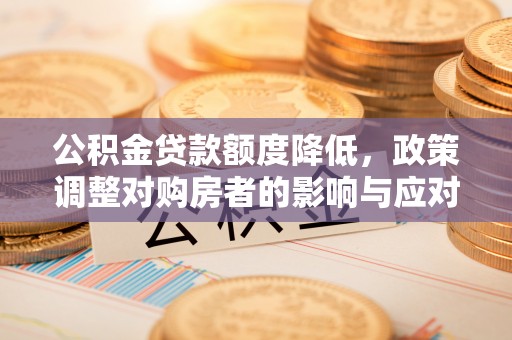 上杭公积金贷款额度降低，政策调整对购房者的影响与应对策略