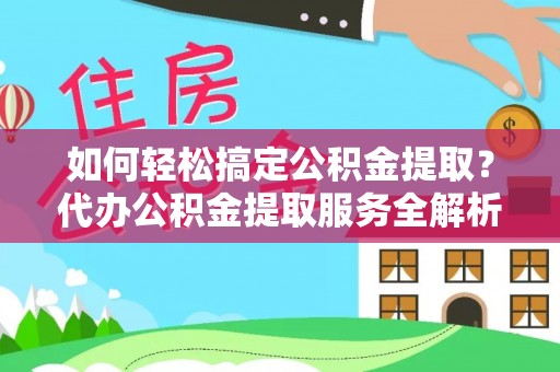 上杭如何轻松搞定公积金提取？代办公积金提取服务全解析