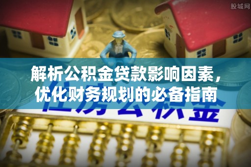 上杭解析公积金贷款影响因素，优化财务规划的必备指南