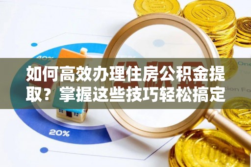 上杭如何高效办理住房公积金提取？掌握这些技巧轻松搞定