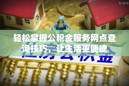 上杭轻松掌握公积金服务网点查询技巧，让生活更便捷
