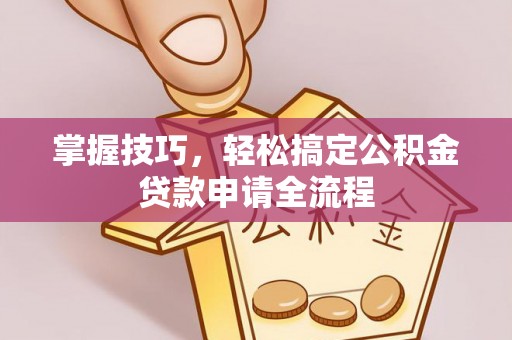 上杭掌握技巧，轻松搞定公积金贷款申请全流程