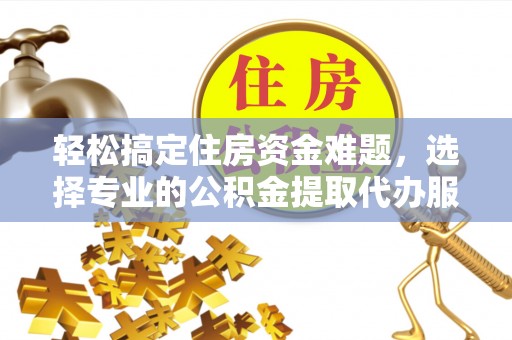 上杭轻松搞定住房资金难题，选择专业的公积金提取代办服务