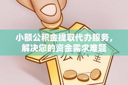 上杭小额公积金提取代办服务，解决您的资金需求难题