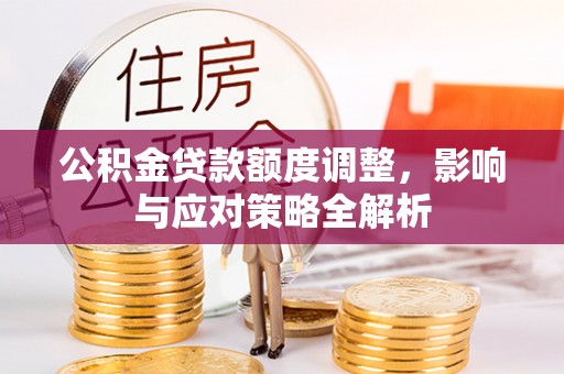 上杭公积金贷款额度调整，影响与应对策略全解析