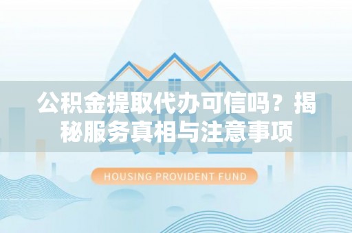上杭公积金提取代办可信吗？揭秘服务真相与注意事项