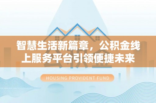 上杭智慧生活新篇章，公积金线上服务平台引领便捷未来