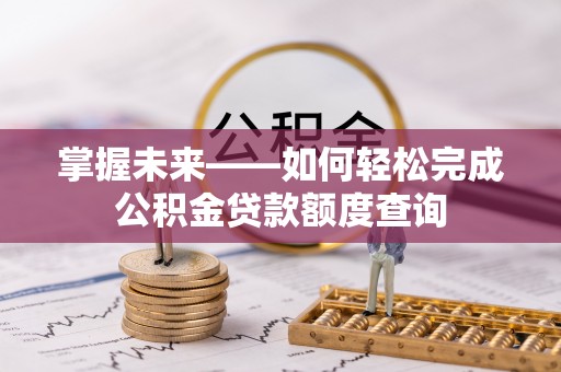 上杭掌握未来——如何轻松完成公积金贷款额度查询