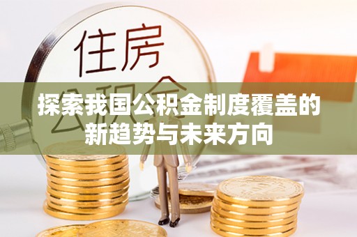 上杭探索我国公积金制度覆盖的新趋势与未来方向
