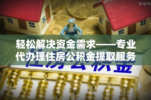 上杭轻松解决资金需求——专业代办理住房公积金提取服务