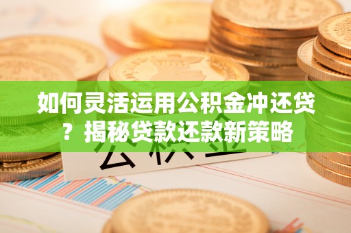 上杭如何灵活运用公积金冲还贷？揭秘贷款还款新策略