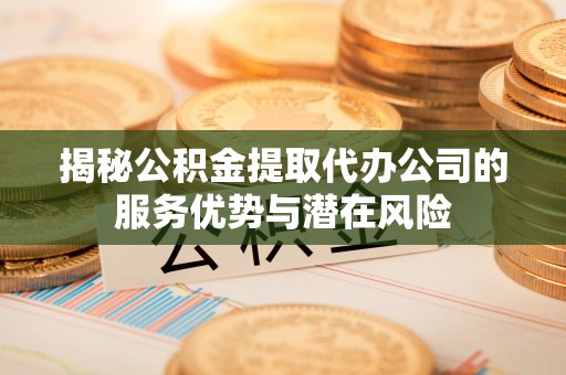 上杭揭秘公积金提取代办公司的服务优势与潜在风险