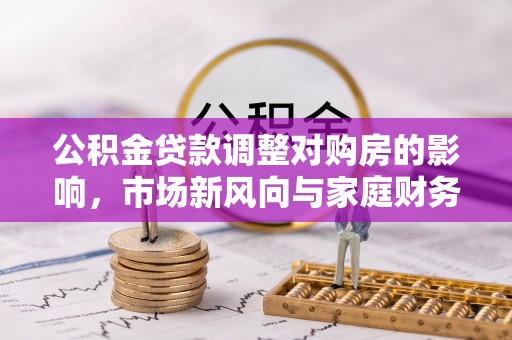 上杭公积金贷款调整对购房的影响，市场新风向与家庭财务规划