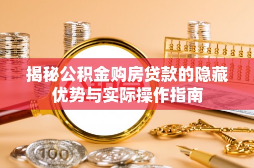上杭揭秘公积金购房贷款的隐藏优势与实际操作指南