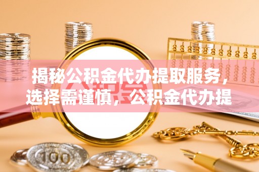 上杭揭秘公积金代办提取服务，选择需谨慎，公积金代办提取靠谱吗？