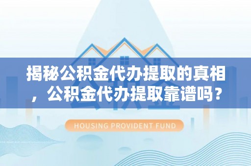 上杭揭秘公积金代办提取的真相，公积金代办提取靠谱吗？