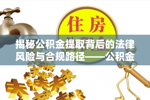 上杭揭秘公积金提取背后的法律风险与合规路径——公积金代办提取违法不？