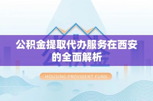 上杭公积金提取代办服务在西安的全面解析