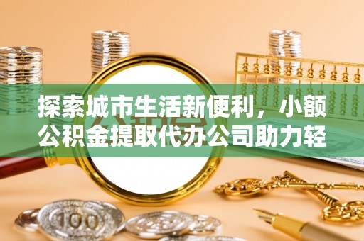 上杭探索城市生活新便利，小额公积金提取代办公司助力轻松理财