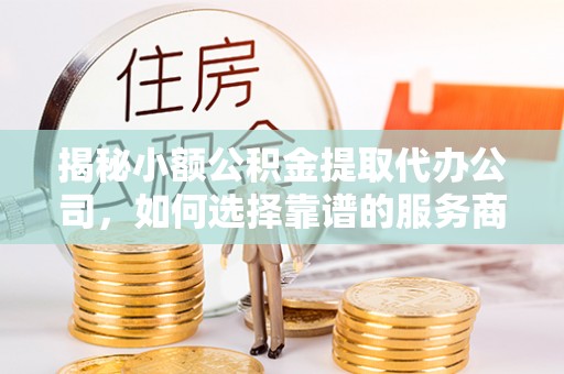 上杭揭秘小额公积金提取代办公司，如何选择靠谱的服务商？