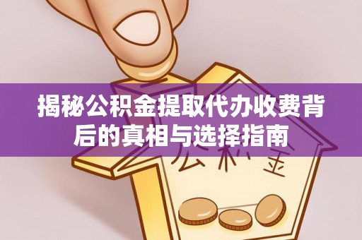 上杭揭秘公积金提取代办收费背后的真相与选择指南