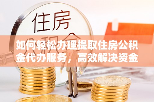 上杭如何轻松办理提取住房公积金代办服务，高效解决资金需求