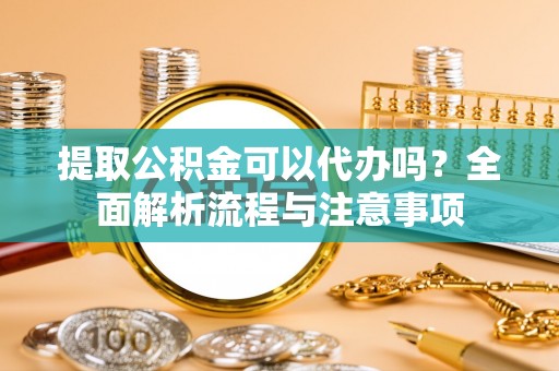 上杭提取公积金可以代办吗？全面解析流程与注意事项