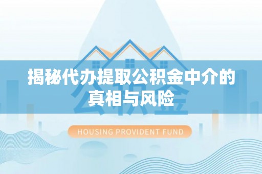 上杭揭秘代办提取公积金中介的真相与风险
