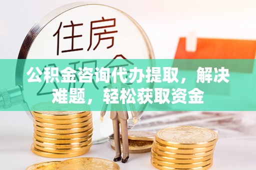 上杭公积金咨询代办提取，解决难题，轻松获取资金