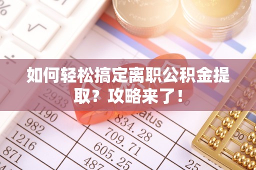 上杭如何轻松搞定离职公积金提取？攻略来了！