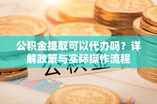 上杭公积金提取可以代办吗？详解政策与实际操作流程