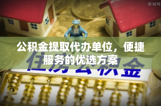 上杭公积金提取代办单位，便捷服务的优选方案