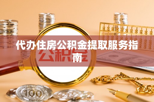 上杭代办住房公积金提取服务指南