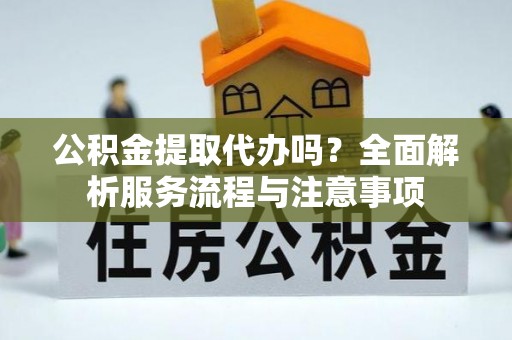 上杭公积金提取代办吗？全面解析服务流程与注意事项